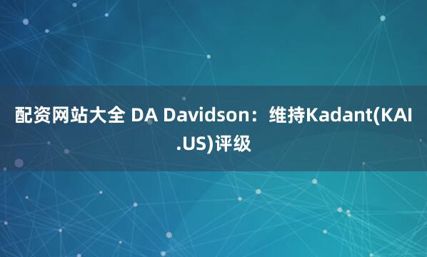 配资网站大全 DA Davidson：维持Kadant(KAI.US)评级
