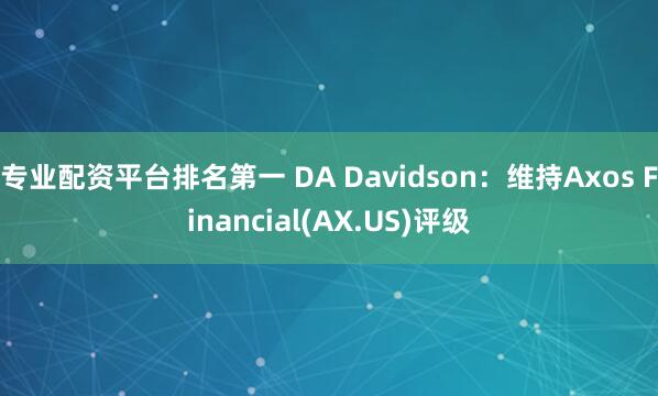 专业配资平台排名第一 DA Davidson：维持Axos Financial(AX.US)评级