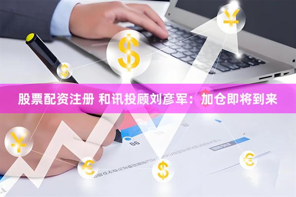 股票配资注册 和讯投顾刘彦军：加仓即将到来