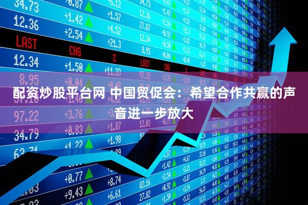 配资炒股平台网 中国贸促会：希望合作共赢的声音进一步放大