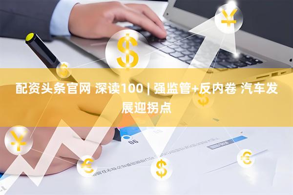 配资头条官网 深读100 | 强监管+反内卷 汽车发展迎拐点