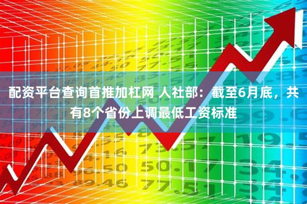 配资平台查询首推加杠网 人社部：截至6月底，共有8个省份上调最低工资标准