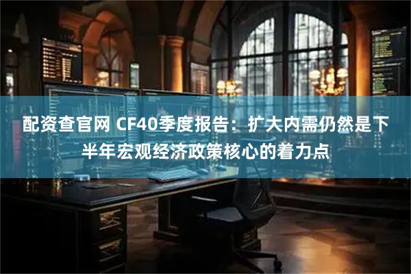 配资查官网 CF40季度报告：扩大内需仍然是下半年宏观经济政策核心的着力点