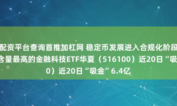 配资平台查询首推加杠网 稳定币发展进入合规化阶段，稳定币含量最高的金融科技ETF华夏（516100）近20日“吸金”6.4亿
