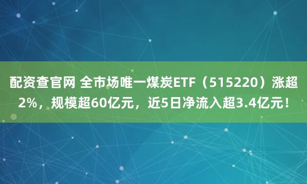 配资查官网 全市场唯一煤炭ETF（515220）涨超2%，规模超60亿元，近5日净流入超3.4亿元！