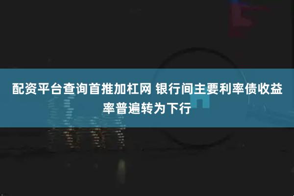 配资平台查询首推加杠网 银行间主要利率债收益率普遍转为下行