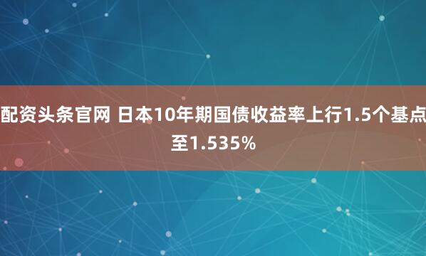 配资头条官网 日本10年期国债收益率上行1.5个基点至1.535%