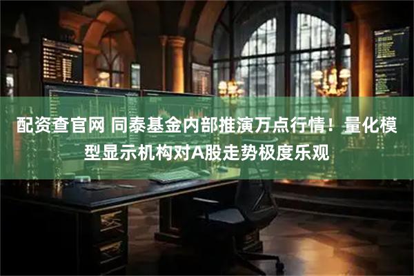 配资查官网 同泰基金内部推演万点行情！量化模型显示机构对A股走势极度乐观
