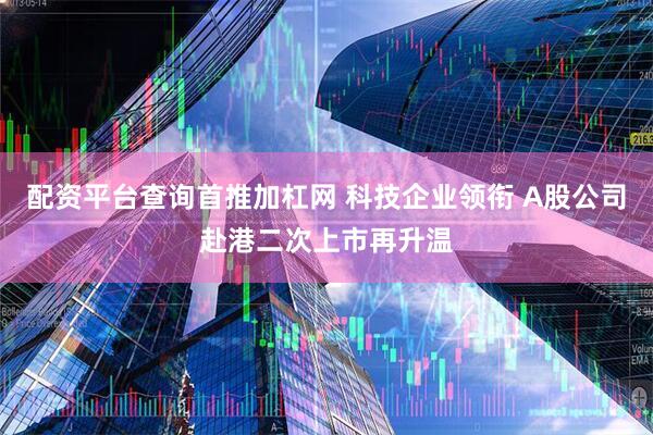 配资平台查询首推加杠网 科技企业领衔 A股公司赴港二次上市再升温