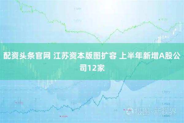 配资头条官网 江苏资本版图扩容 上半年新增A股公司12家