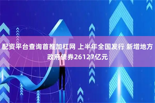 配资平台查询首推加杠网 上半年全国发行 新增地方政府债券26127亿元