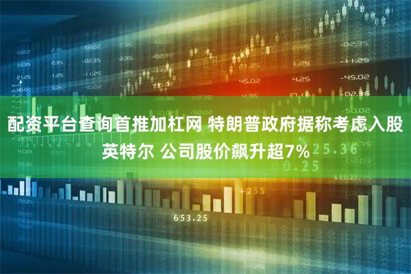 配资平台查询首推加杠网 特朗普政府据称考虑入股英特尔 公司股价飙升超7%