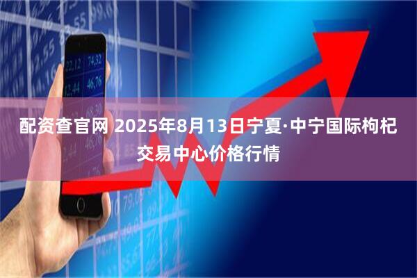 配资查官网 2025年8月13日宁夏·中宁国际枸杞交易中心价格行情