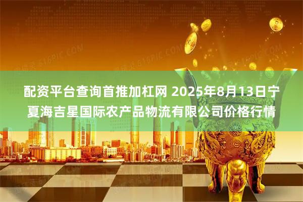 配资平台查询首推加杠网 2025年8月13日宁夏海吉星国际农产品物流有限公司价格行情