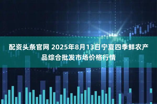 配资头条官网 2025年8月13日宁夏四季鲜农产品综合批发市场价格行情