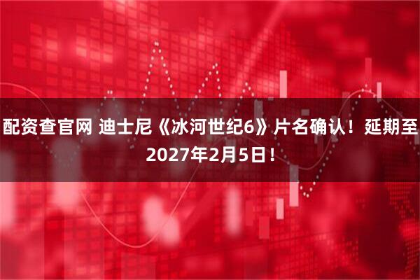 配资查官网 迪士尼《冰河世纪6》片名确认！延期至2027年2月5日！
