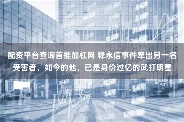 配资平台查询首推加杠网 释永信事件牵出另一名受害者，如今的他，已是身价过亿的武打明星