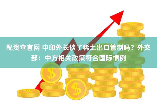 配资查官网 中印外长谈了稀土出口管制吗？外交部：中方相关政策符合国际惯例