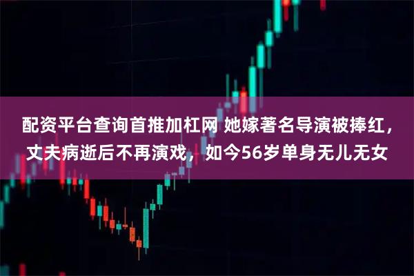 配资平台查询首推加杠网 她嫁著名导演被捧红，丈夫病逝后不再演戏，如今56岁单身无儿无女
